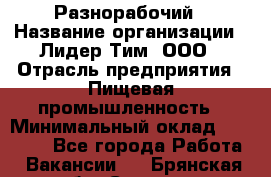 Разнорабочий › Название организации ­ Лидер Тим, ООО › Отрасль предприятия ­ Пищевая промышленность › Минимальный оклад ­ 30 000 - Все города Работа » Вакансии   . Брянская обл.,Сельцо г.